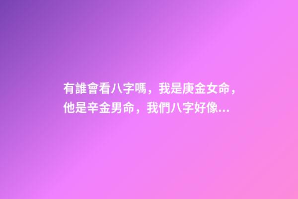 有誰會看八字嗎，我是庚金女命，他是辛金男命，我們八字好像不是很有緣分 如何了解庚、辛金？庚、辛金日主的特性及象義-第1張-觀點-玄機派